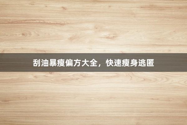 刮油暴瘦偏方大全，快速瘦身逃匿